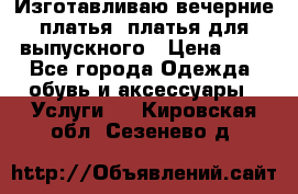 Изготавливаю вечерние платья, платья для выпускного › Цена ­ 1 - Все города Одежда, обувь и аксессуары » Услуги   . Кировская обл.,Сезенево д.